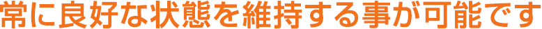 常に良好な状態を維持する事が可能です