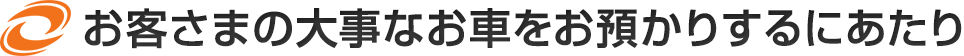 お客さまの大事なお車をお預かりするにあたり