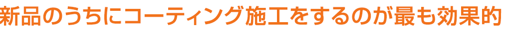 新品のうちにコーティング施工をするのが最も効果的