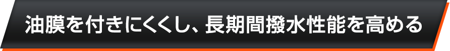 油膜を付きにくくし、長期間撥水性能を高める