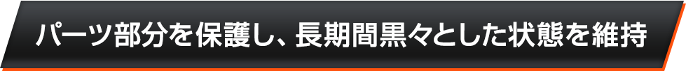 パーツ部分を保護し、長期間黒々とした状態を維持